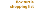 Box turtle shopping list